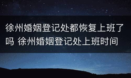 徐州婚姻登记处都恢复上班了吗 徐州婚姻登记处上班时间