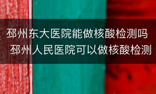 邳州东大医院能做核酸检测吗 邳州人民医院可以做核酸检测报告么