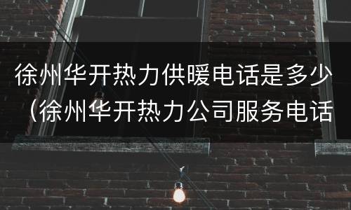 徐州华开热力供暖电话是多少（徐州华开热力公司服务电话）