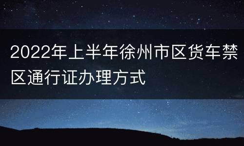 2022年上半年徐州市区货车禁区通行证办理方式
