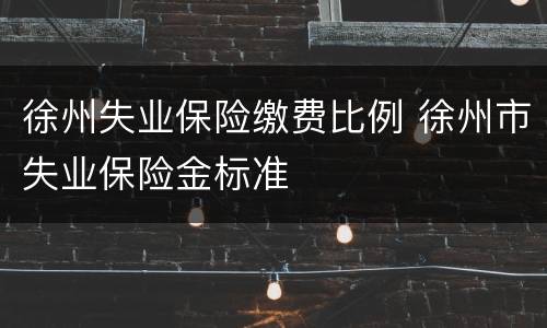 徐州失业保险缴费比例 徐州市失业保险金标准