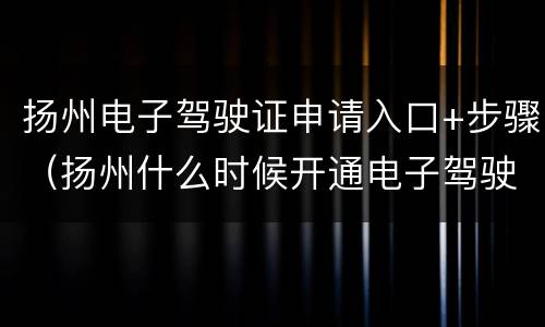 扬州电子驾驶证申请入口+步骤（扬州什么时候开通电子驾驶证）