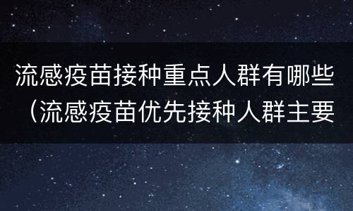 流感疫苗接种重点人群有哪些（流感疫苗优先接种人群主要是哪些）