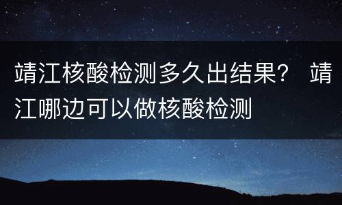 靖江核酸检测多久出结果？ 靖江哪边可以做核酸检测