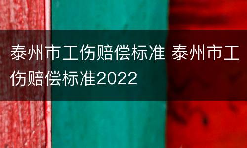泰州市工伤赔偿标准 泰州市工伤赔偿标准2022