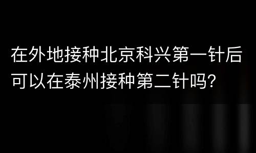在外地接种北京科兴第一针后可以在泰州接种第二针吗？