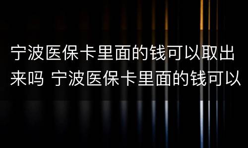 宁波医保卡里面的钱可以取出来吗 宁波医保卡里面的钱可以取出来吗怎么取