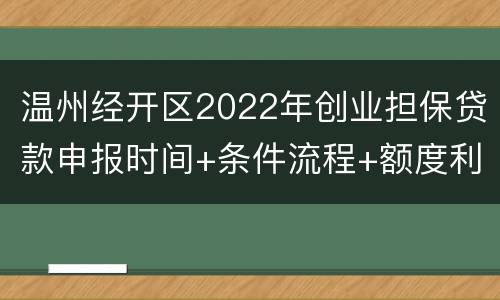 温州经开区2022年创业担保贷款申报时间+条件流程+额度利率