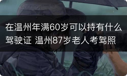 在温州年满60岁可以持有什么驾驶证 温州87岁老人考驾照