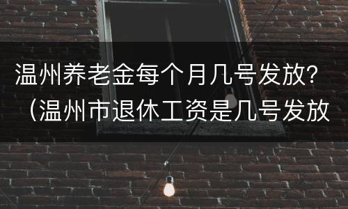 温州养老金每个月几号发放？（温州市退休工资是几号发放）
