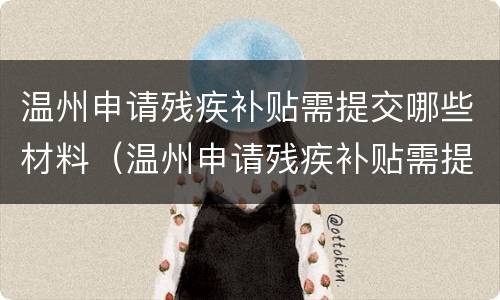 温州申请残疾补贴需提交哪些材料（温州申请残疾补贴需提交哪些材料和材料）