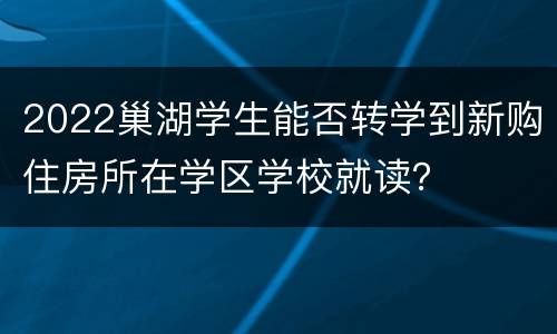 2022巢湖学生能否转学到新购住房所在学区学校就读？
