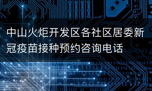中山火炬开发区各社区居委新冠疫苗接种预约咨询电话