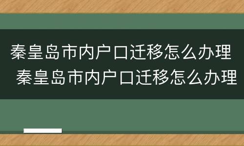秦皇岛市内户口迁移怎么办理 秦皇岛市内户口迁移怎么办理流程