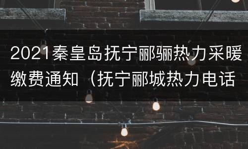 2021秦皇岛抚宁郦骊热力采暖缴费通知（抚宁郦城热力电话）