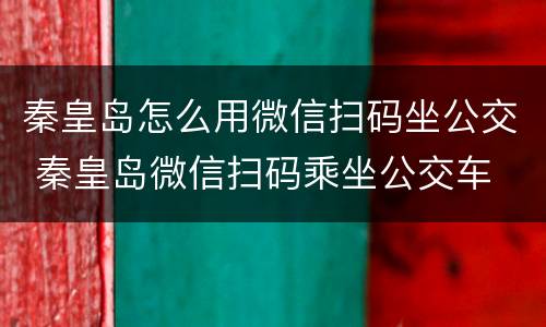 秦皇岛怎么用微信扫码坐公交 秦皇岛微信扫码乘坐公交车