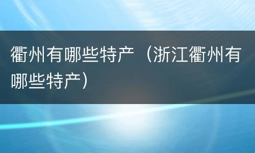 衢州有哪些特产（浙江衢州有哪些特产）
