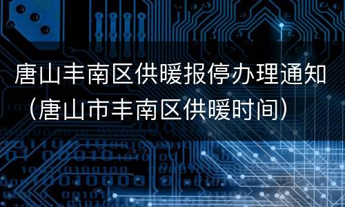 唐山丰南区供暖报停办理通知（唐山市丰南区供暖时间）