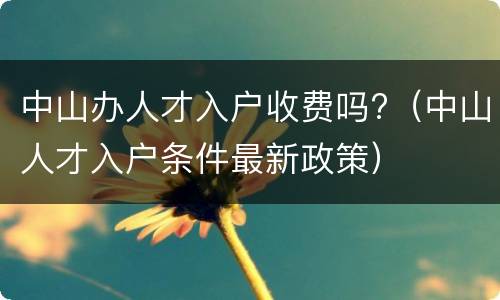 中山办人才入户收费吗?（中山人才入户条件最新政策）
