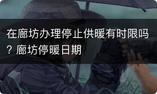 在廊坊办理停止供暖有时限吗? 廊坊停暖日期