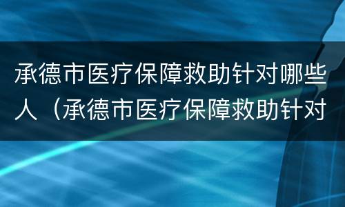 承德市医疗保障救助针对哪些人（承德市医疗保障救助针对哪些人群）