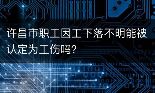 许昌市职工因工下落不明能被认定为工伤吗？