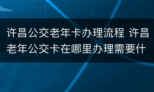 许昌公交老年卡办理流程 许昌老年公交卡在哪里办理需要什么资料