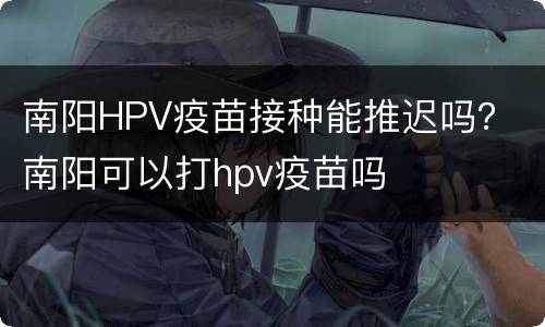 南阳HPV疫苗接种能推迟吗？ 南阳可以打hpv疫苗吗