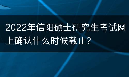 2022年信阳硕士研究生考试网上确认什么时候截止？