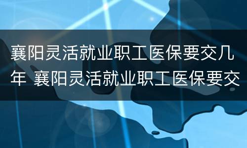 襄阳灵活就业职工医保要交几年 襄阳灵活就业职工医保要交几年的