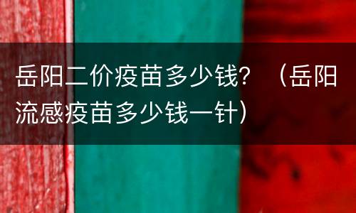 岳阳二价疫苗多少钱？（岳阳流感疫苗多少钱一针）