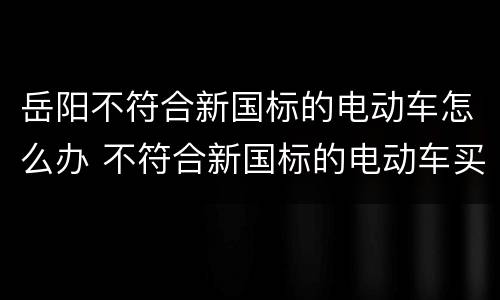 岳阳不符合新国标的电动车怎么办 不符合新国标的电动车买了以后有什么麻烦