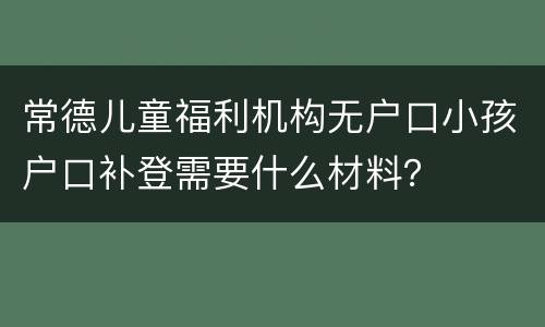 常德儿童福利机构无户口小孩户口补登需要什么材料？