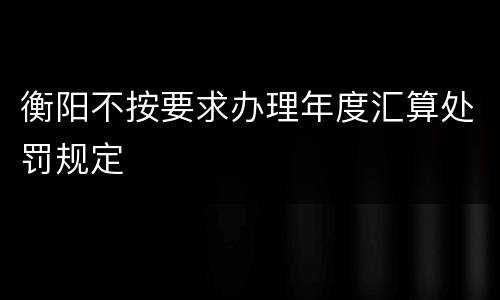 衡阳不按要求办理年度汇算处罚规定