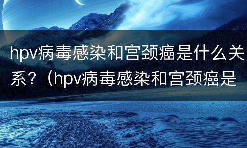 hpv病毒感染和宫颈癌是什么关系?（hpv病毒感染和宫颈癌是什么关系图片）