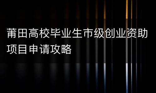 莆田高校毕业生市级创业资助项目申请攻略