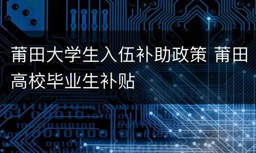 莆田大学生入伍补助政策 莆田高校毕业生补贴