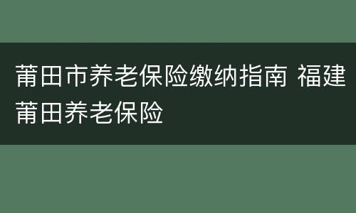 莆田市养老保险缴纳指南 福建莆田养老保险