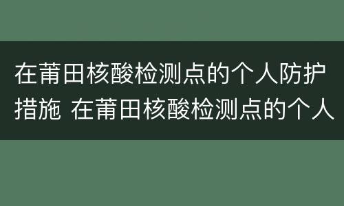 在莆田核酸检测点的个人防护措施 在莆田核酸检测点的个人防护措施有哪些