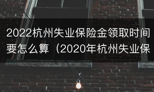 2022杭州失业保险金领取时间要怎么算（2020年杭州失业保险领取标准）