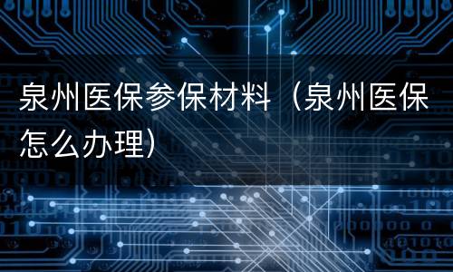 泉州医保参保材料（泉州医保怎么办理）