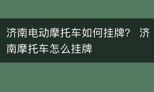 济南电动摩托车如何挂牌？ 济南摩托车怎么挂牌