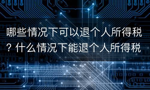 哪些情况下可以退个人所得税? 什么情况下能退个人所得税