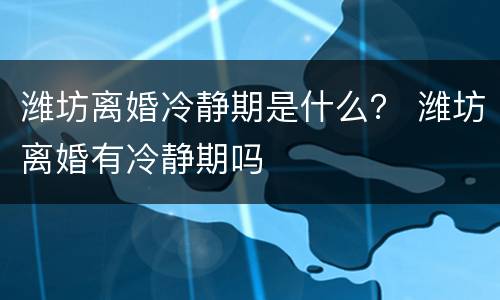 潍坊离婚冷静期是什么？ 潍坊离婚有冷静期吗