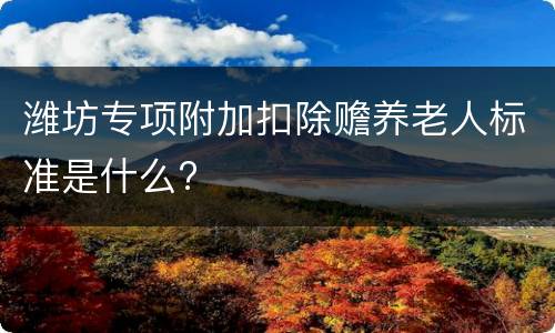 潍坊专项附加扣除赡养老人标准是什么?
