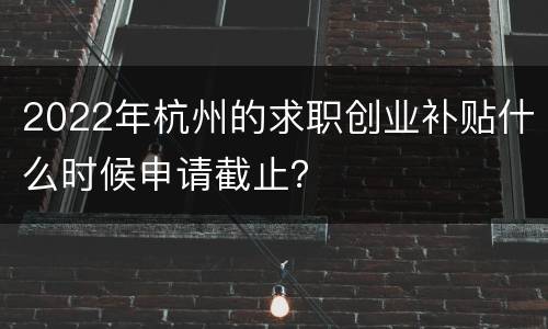 2022年杭州的求职创业补贴什么时候申请截止？