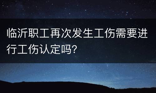 临沂职工再次发生工伤需要进行工伤认定吗？