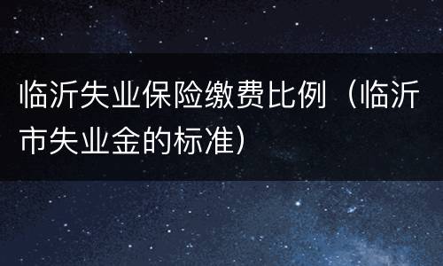 临沂失业保险缴费比例（临沂市失业金的标准）