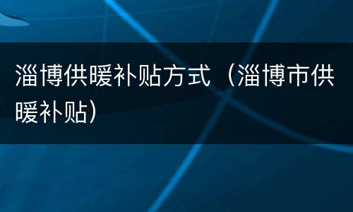 淄博供暖补贴方式（淄博市供暖补贴）
