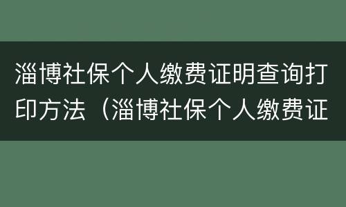 淄博社保个人缴费证明查询打印方法（淄博社保个人缴费证明查询打印方法电子版）